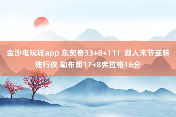 金沙電玩城app 東契奇33+8+11！湖人末節逆轉獨行俠 勒布朗17+8弗拉格16分