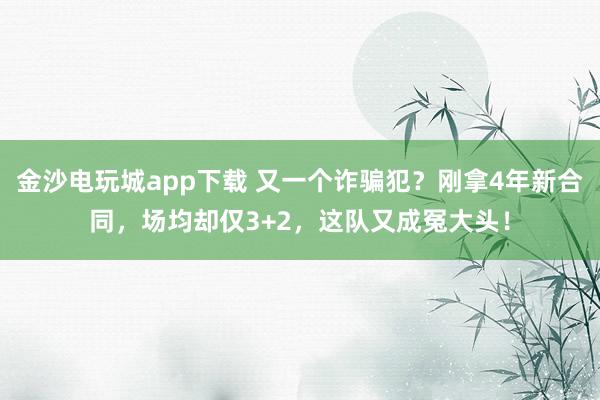 金沙電玩城app下載 又一個詐騙犯？剛拿4年新合同，場均卻僅3+2，這隊又成冤大頭！
