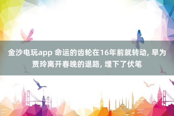 金沙電玩app 命運(yùn)的齒輪在16年前就轉(zhuǎn)動(dòng), 早為賈玲離開(kāi)春晚的退路, 埋下了伏筆