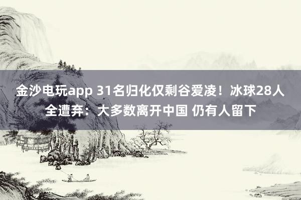 金沙電玩app 31名歸化僅剩谷愛凌！冰球28人全遭棄：大多數離開中國 仍有人留下