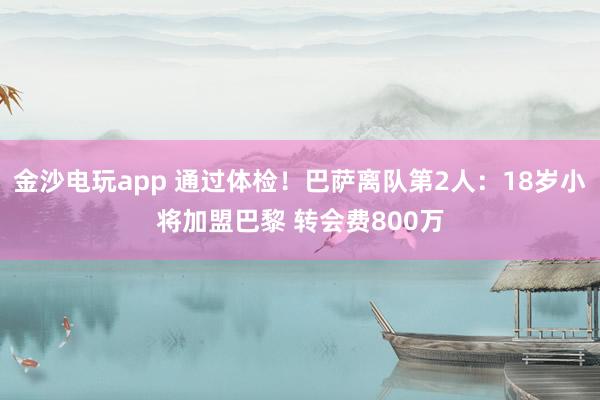 金沙電玩app 通過體檢！巴薩離隊第2人：18歲小將加盟巴黎 轉會費800萬