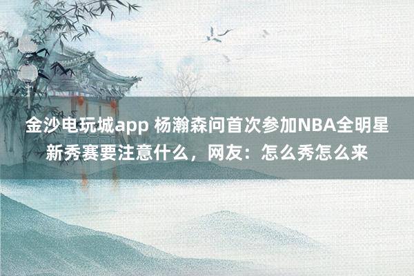金沙電玩城app 楊瀚森問首次參加NBA全明星新秀賽要注意什么，網友：怎么秀怎么來