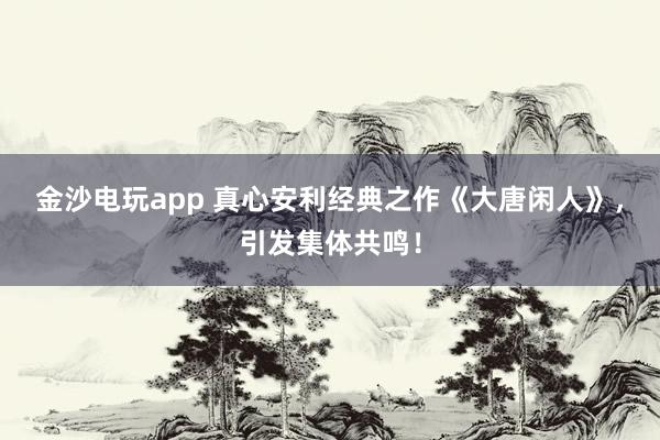 金沙電玩app 真心安利經典之作《大唐閑人》,引發集體共鳴!
