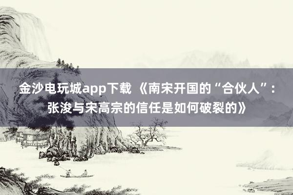 金沙電玩城app下載 《南宋開國的“合伙人”:張浚與宋高宗的信任是如何破裂的》