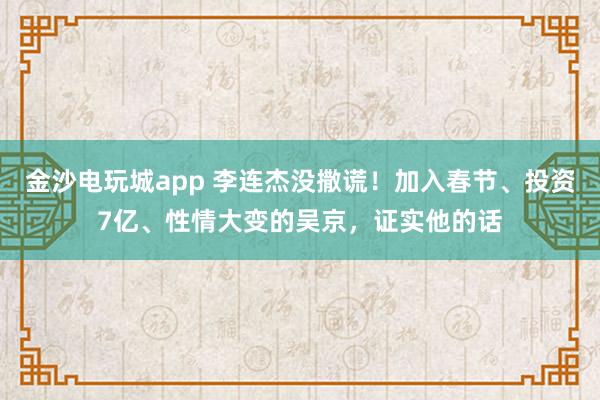 金沙電玩城app 李連杰沒撒謊！加入春節、投資7億、性情大變的吳京，證實他的話