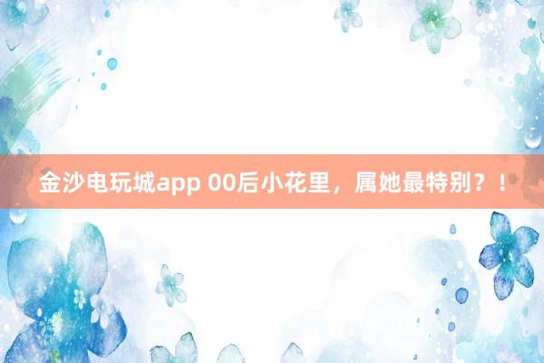 金沙電玩城app 00后小花里，屬她最特別？！