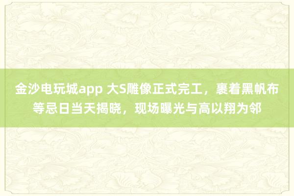 金沙電玩城app 大S雕像正式完工，裹著黑帆布等忌日當天揭曉，現場曝光與高以翔為鄰