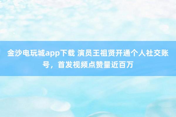 金沙電玩城app下載 演員王祖賢開通個人社交賬號，首發視頻點贊量近百萬