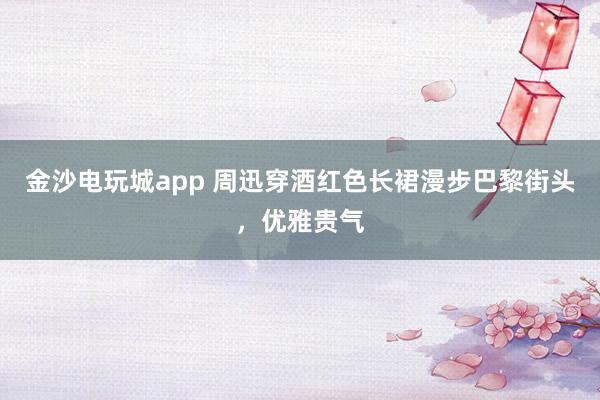 金沙電玩城app 周迅穿酒紅色長裙漫步巴黎街頭，優雅貴氣