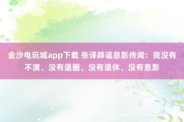 金沙電玩城app下載 張譯辟謠息影傳聞：我沒有不演、沒有退圈、沒有退休、沒有息影