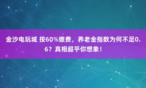 金沙電玩城 按60%繳費，養(yǎng)老金指數(shù)為何不足0.6？真相超乎你想象！